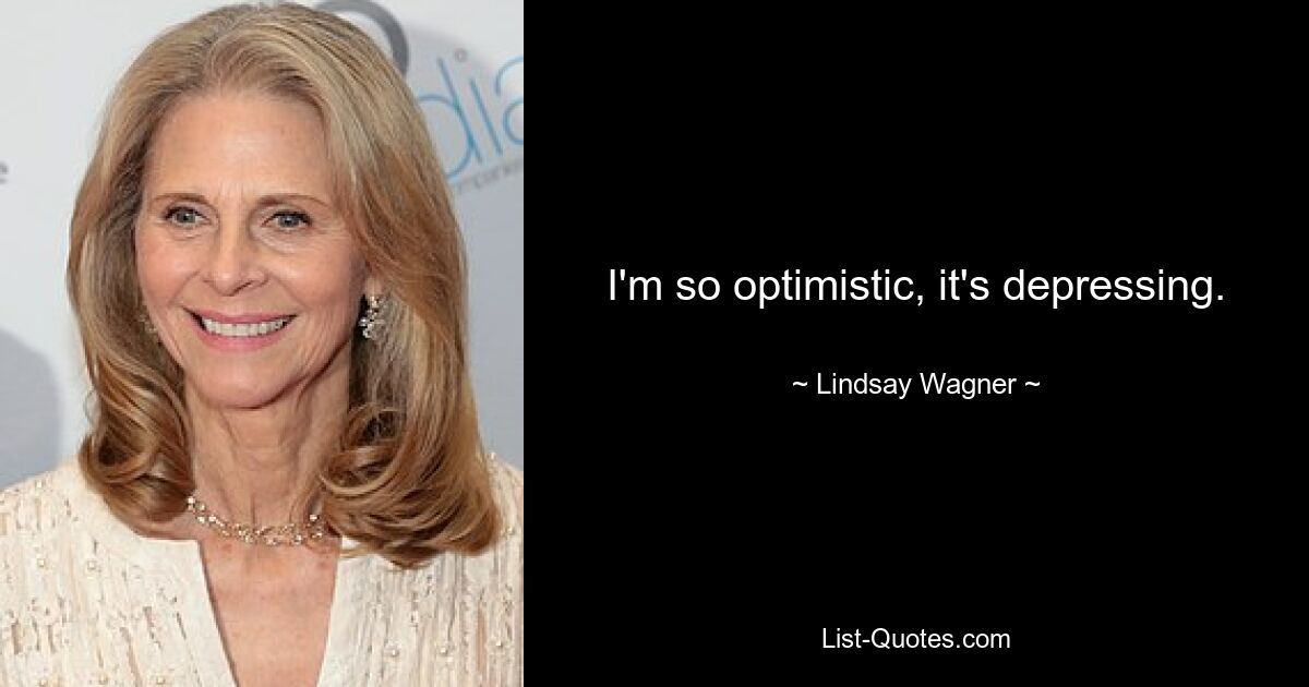 I'm so optimistic, it's depressing. — © Lindsay Wagner