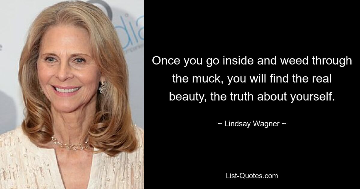 Once you go inside and weed through the muck, you will find the real beauty, the truth about yourself. — © Lindsay Wagner