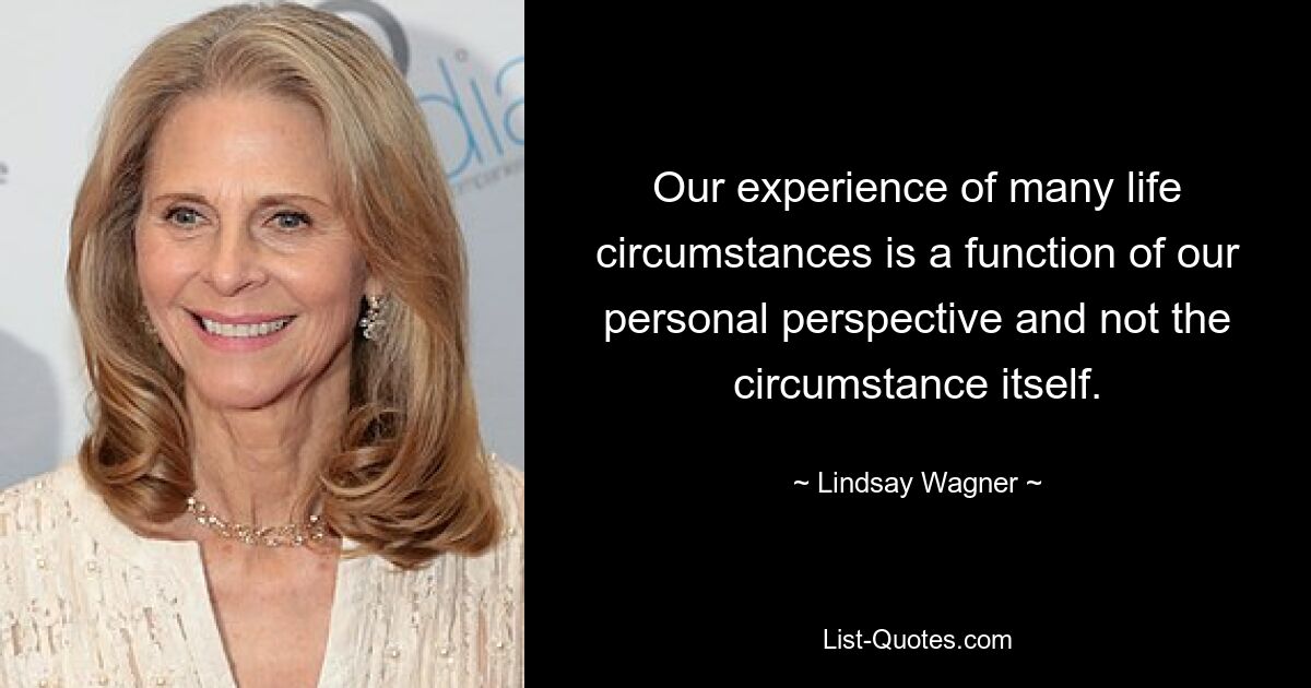 Our experience of many life circumstances is a function of our personal perspective and not the circumstance itself. — © Lindsay Wagner