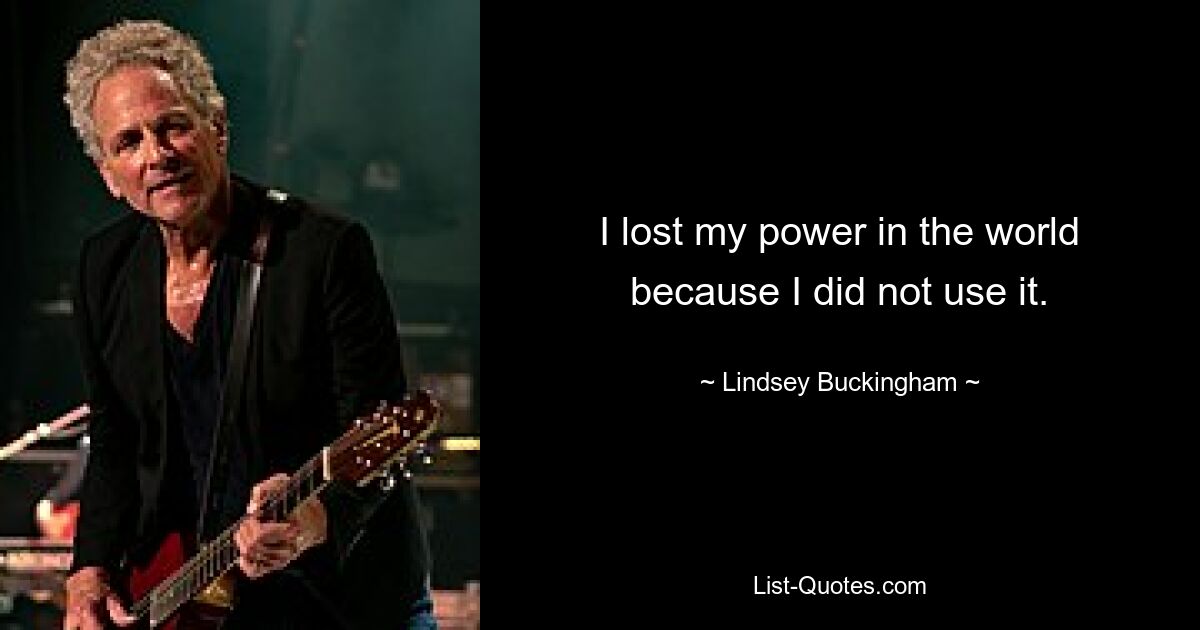 I lost my power in the world because I did not use it. — © Lindsey Buckingham