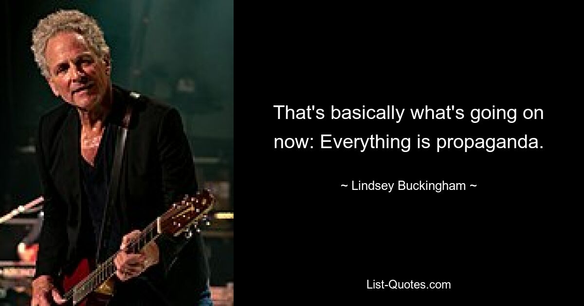 That's basically what's going on now: Everything is propaganda. — © Lindsey Buckingham