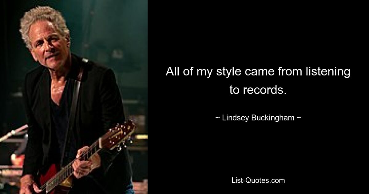 All of my style came from listening to records. — © Lindsey Buckingham