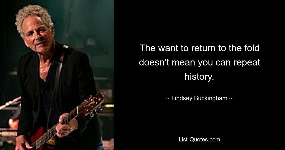 The want to return to the fold doesn't mean you can repeat history. — © Lindsey Buckingham