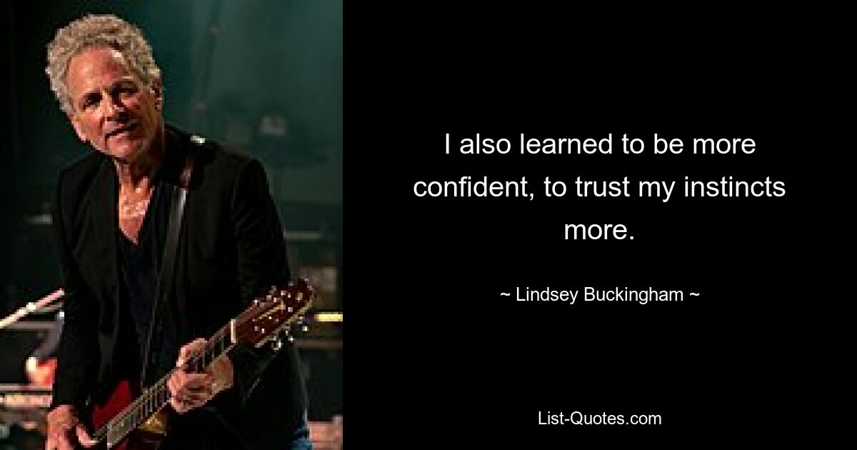 I also learned to be more confident, to trust my instincts more. — © Lindsey Buckingham