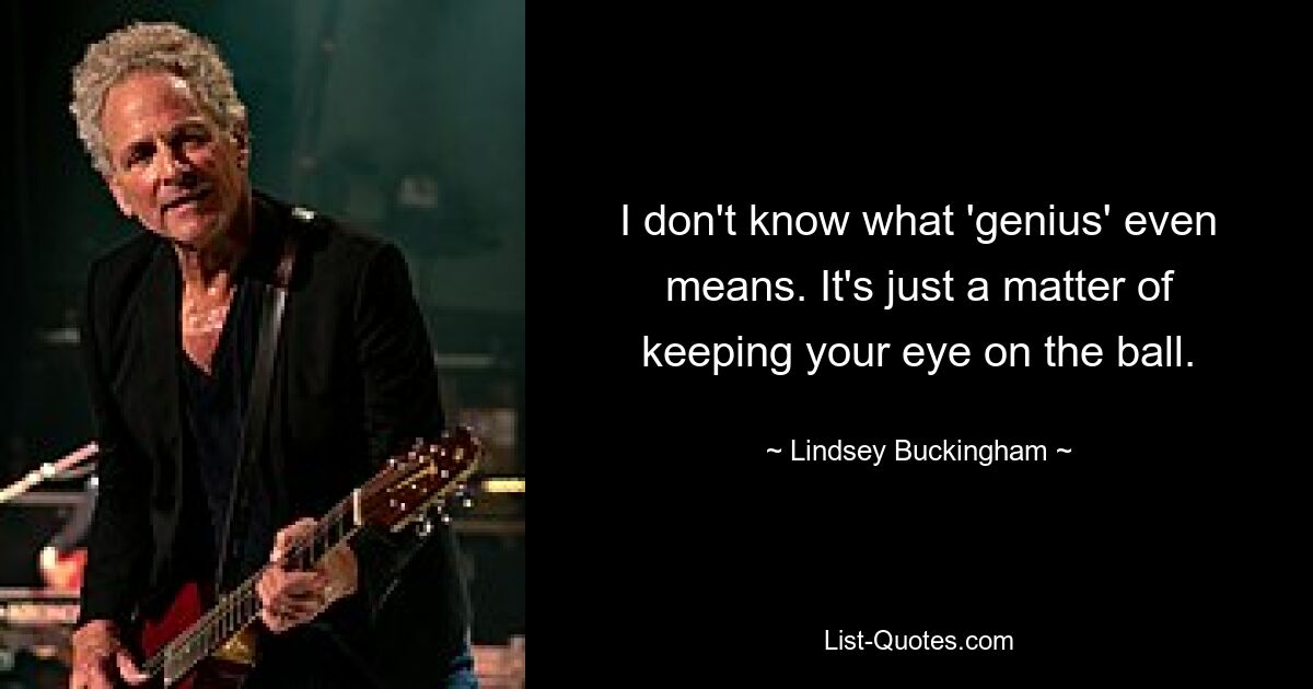 I don't know what 'genius' even means. It's just a matter of keeping your eye on the ball. — © Lindsey Buckingham