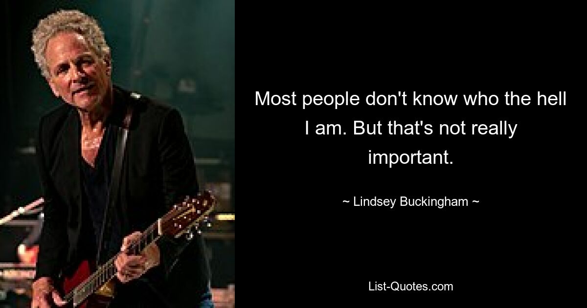 Most people don't know who the hell I am. But that's not really important. — © Lindsey Buckingham