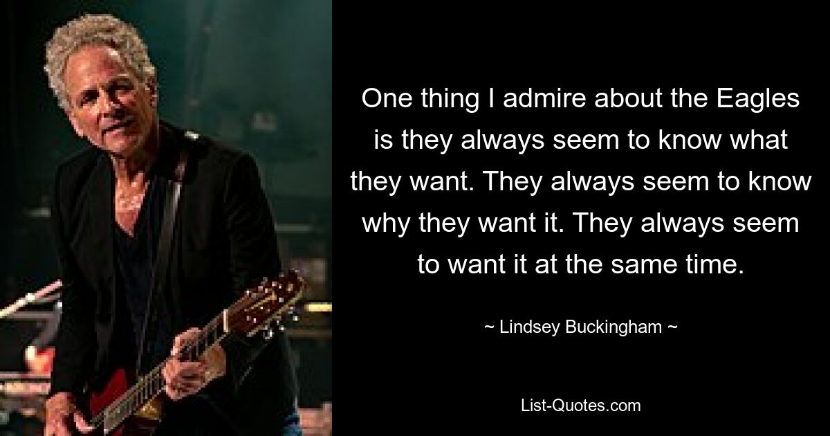 One thing I admire about the Eagles is they always seem to know what they want. They always seem to know why they want it. They always seem to want it at the same time. — © Lindsey Buckingham