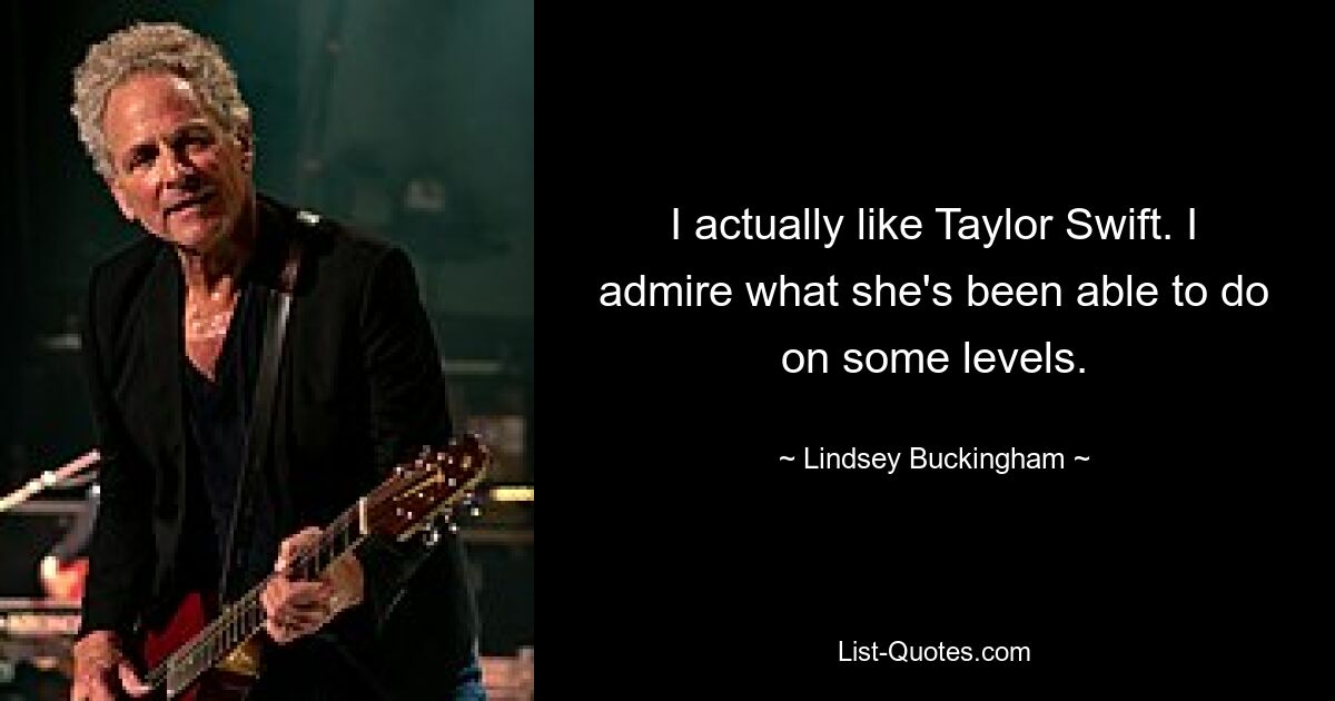 I actually like Taylor Swift. I admire what she's been able to do on some levels. — © Lindsey Buckingham