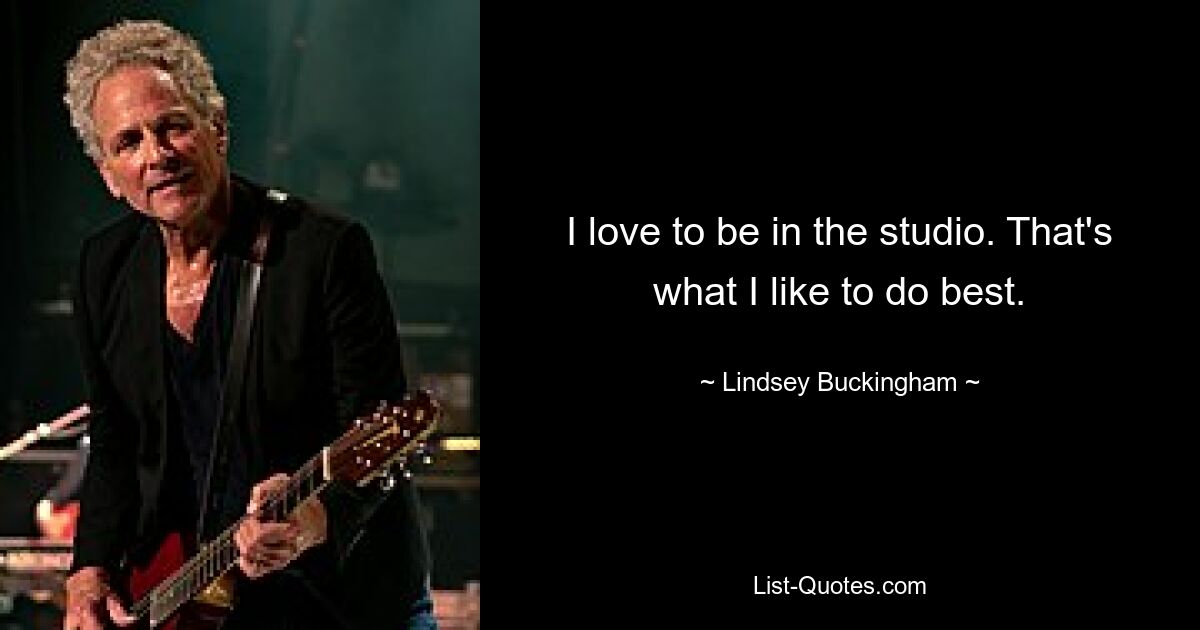 I love to be in the studio. That's what I like to do best. — © Lindsey Buckingham