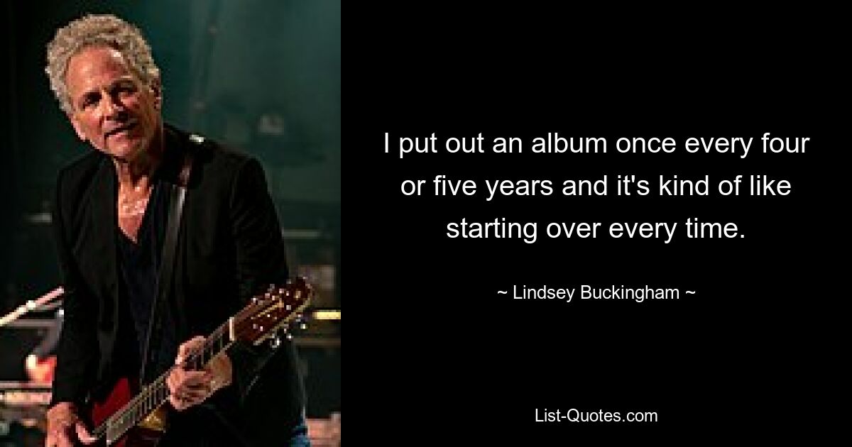 I put out an album once every four or five years and it's kind of like starting over every time. — © Lindsey Buckingham