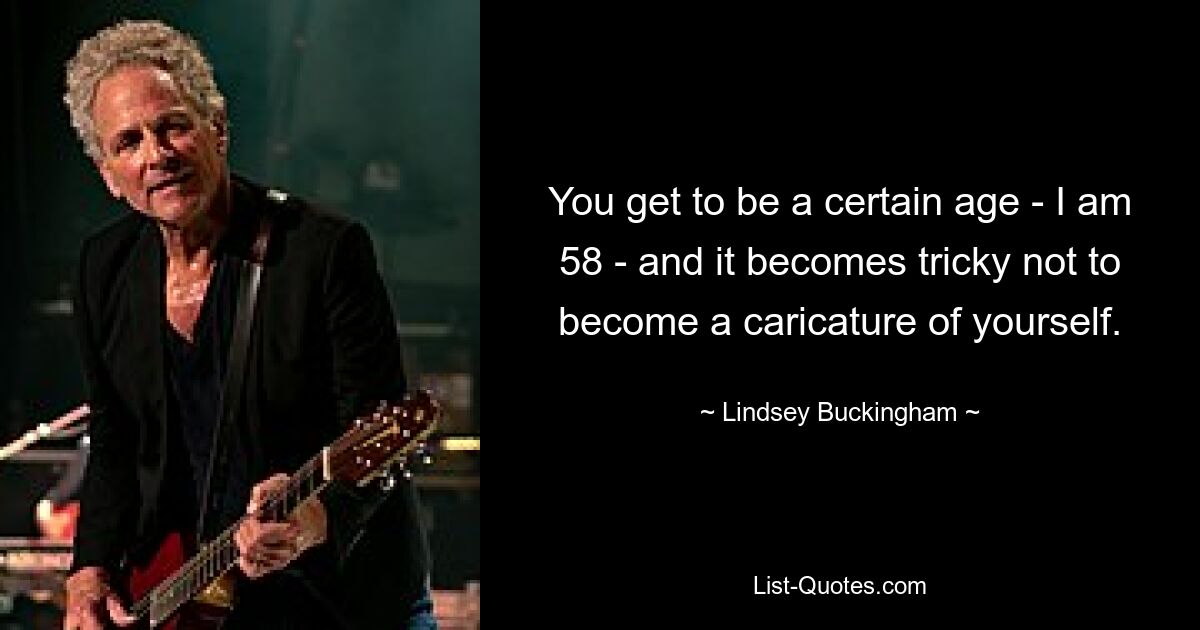 You get to be a certain age - I am 58 - and it becomes tricky not to become a caricature of yourself. — © Lindsey Buckingham