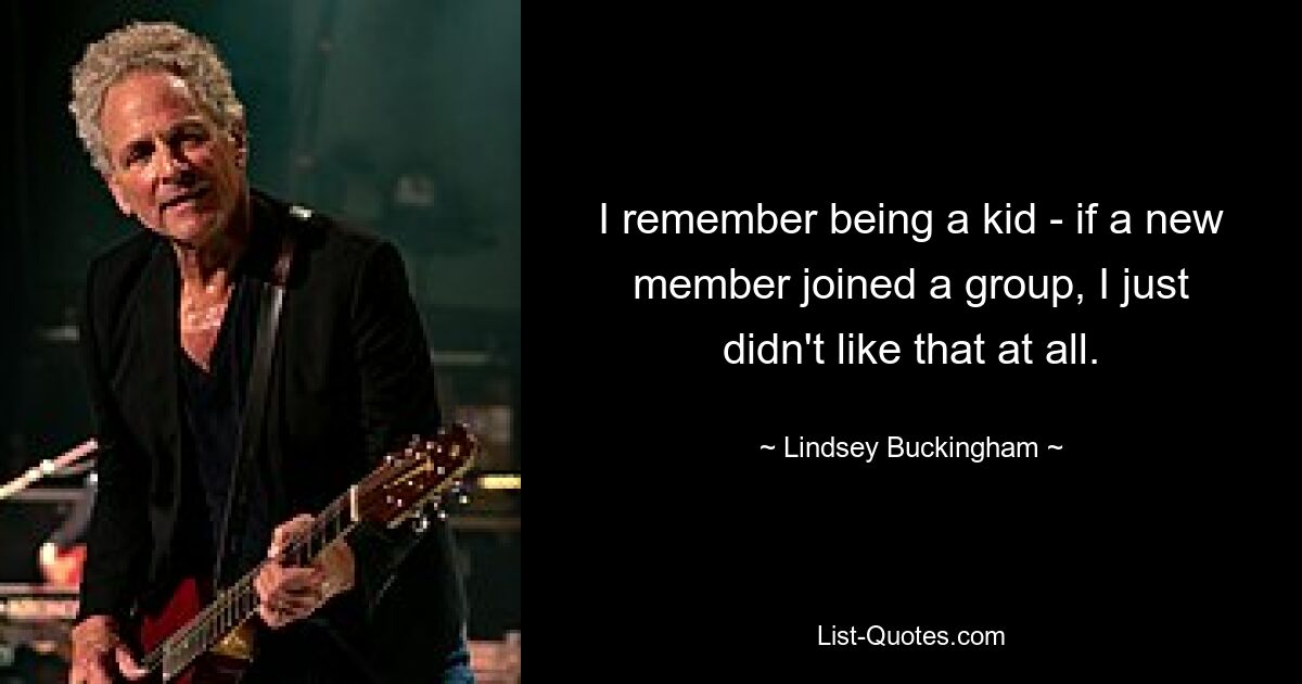 I remember being a kid - if a new member joined a group, I just didn't like that at all. — © Lindsey Buckingham