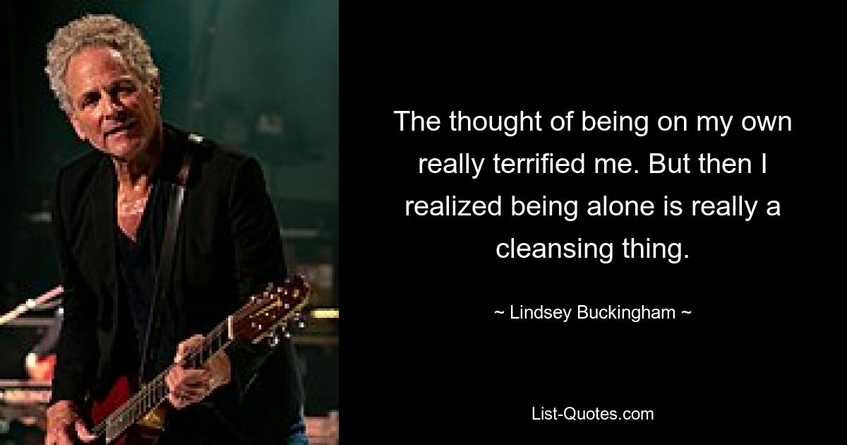 The thought of being on my own really terrified me. But then I realized being alone is really a cleansing thing. — © Lindsey Buckingham