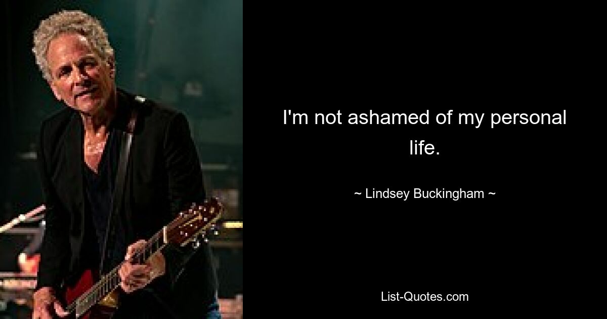 I'm not ashamed of my personal life. — © Lindsey Buckingham