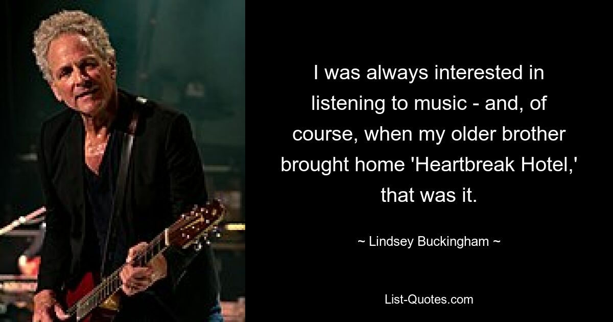 I was always interested in listening to music - and, of course, when my older brother brought home 'Heartbreak Hotel,' that was it. — © Lindsey Buckingham