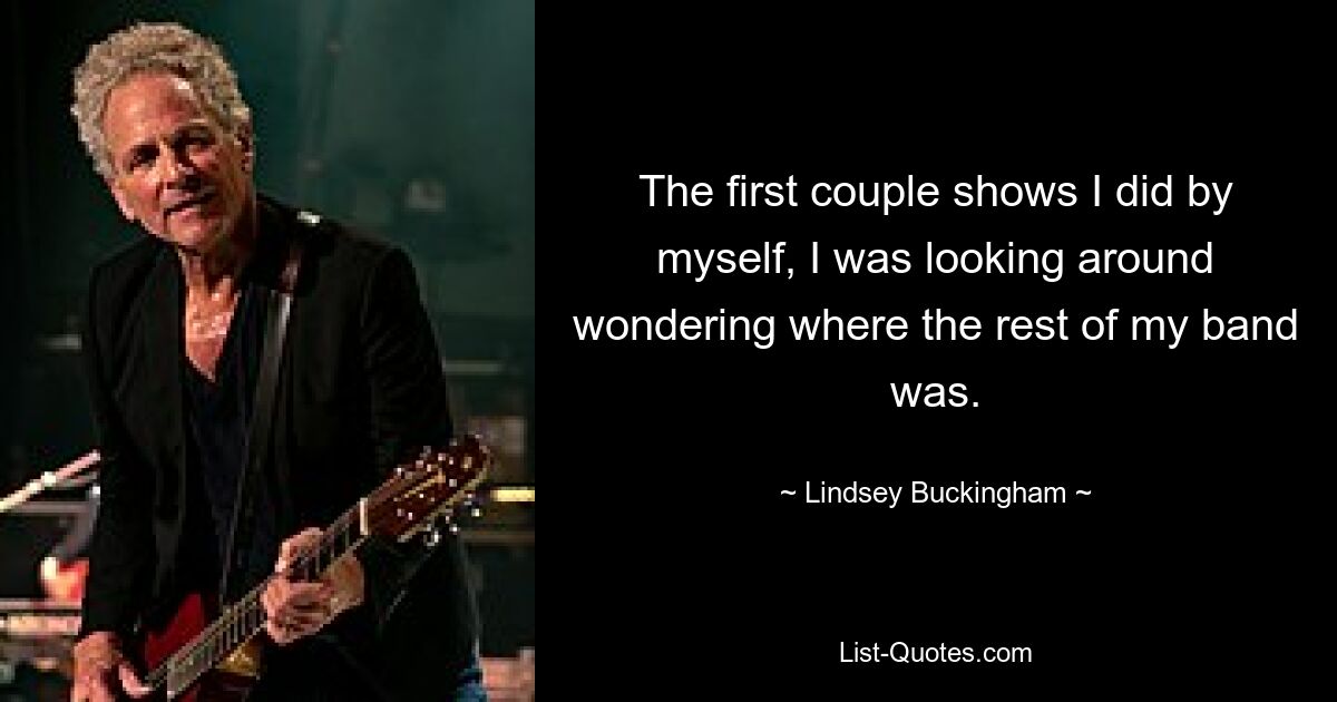 The first couple shows I did by myself, I was looking around wondering where the rest of my band was. — © Lindsey Buckingham