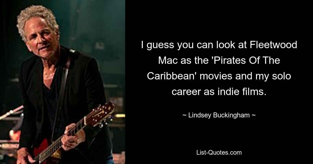 I guess you can look at Fleetwood Mac as the 'Pirates Of The Caribbean' movies and my solo career as indie films. — © Lindsey Buckingham