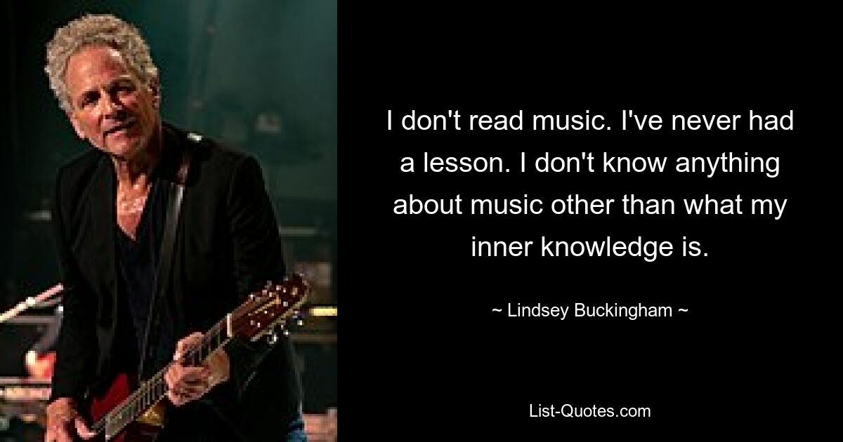 I don't read music. I've never had a lesson. I don't know anything about music other than what my inner knowledge is. — © Lindsey Buckingham