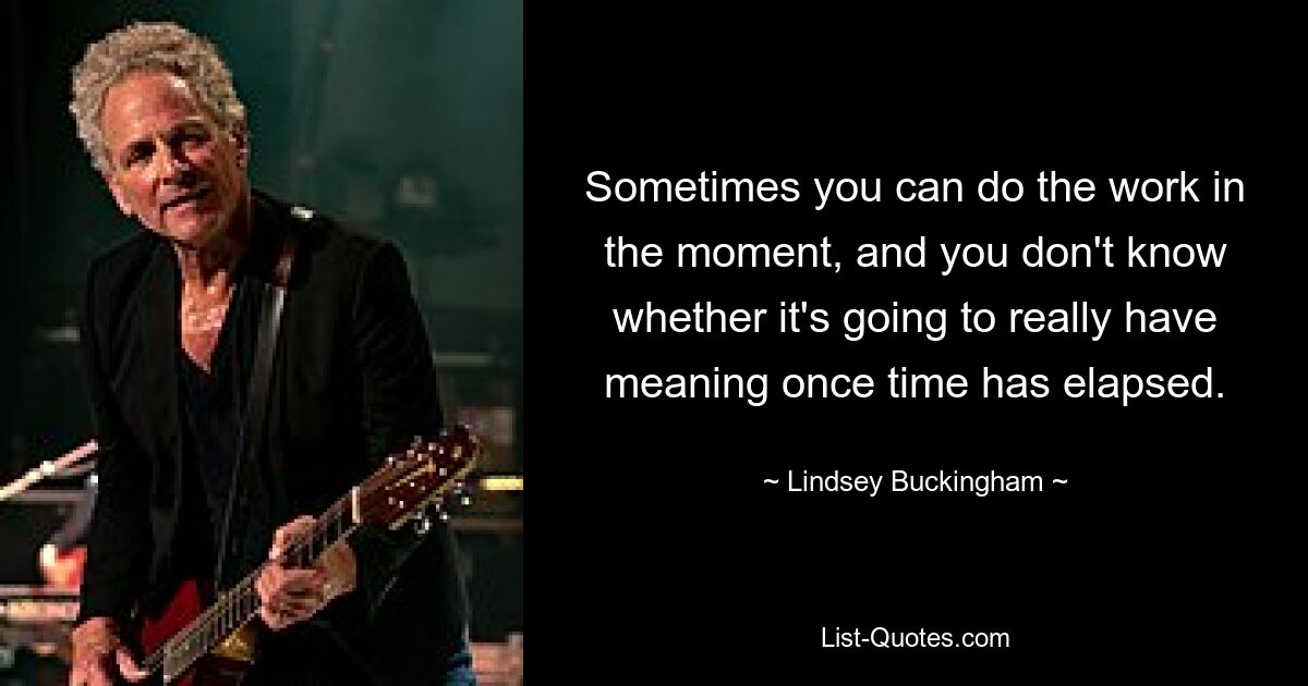 Sometimes you can do the work in the moment, and you don't know whether it's going to really have meaning once time has elapsed. — © Lindsey Buckingham