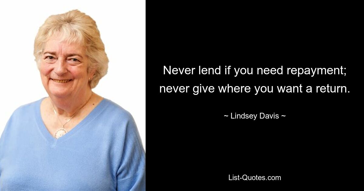 Never lend if you need repayment; never give where you want a return. — © Lindsey Davis