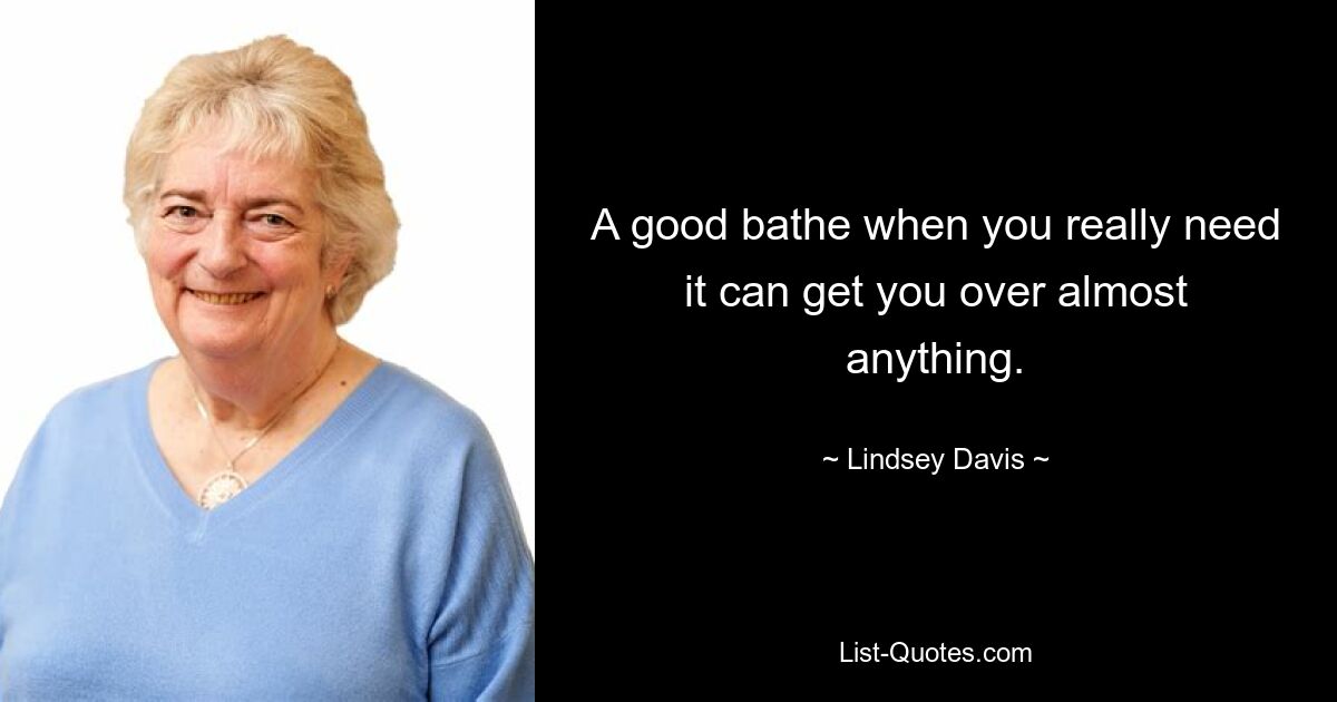 A good bathe when you really need it can get you over almost anything. — © Lindsey Davis