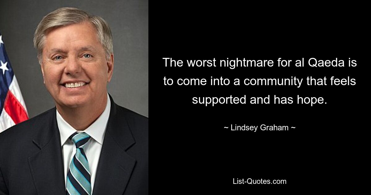 The worst nightmare for al Qaeda is to come into a community that feels supported and has hope. — © Lindsey Graham