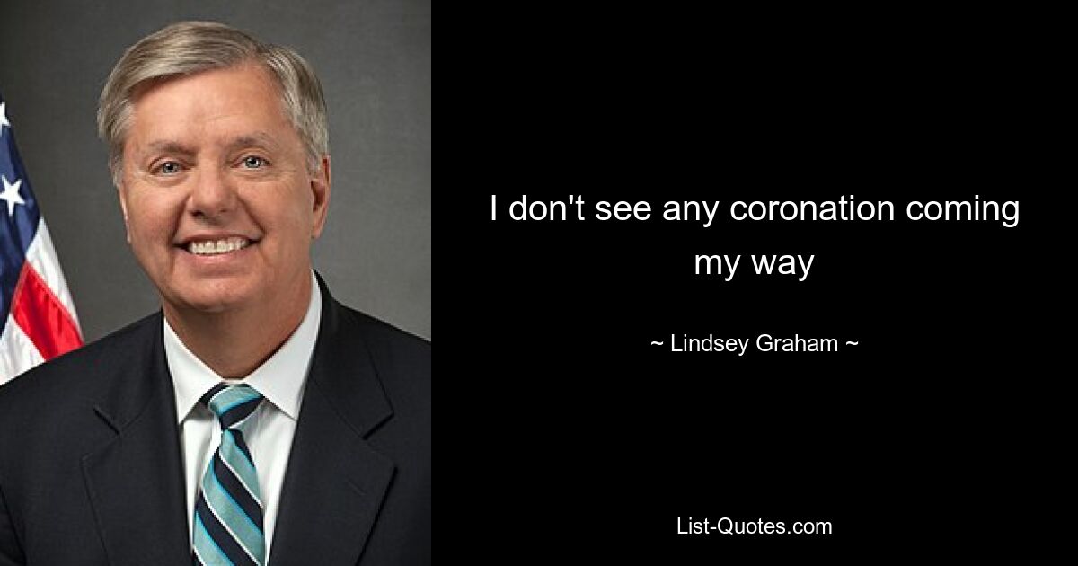 I don't see any coronation coming my way — © Lindsey Graham