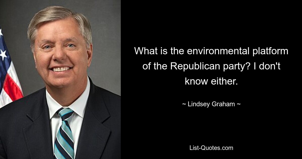 What is the environmental platform of the Republican party? I don't know either. — © Lindsey Graham