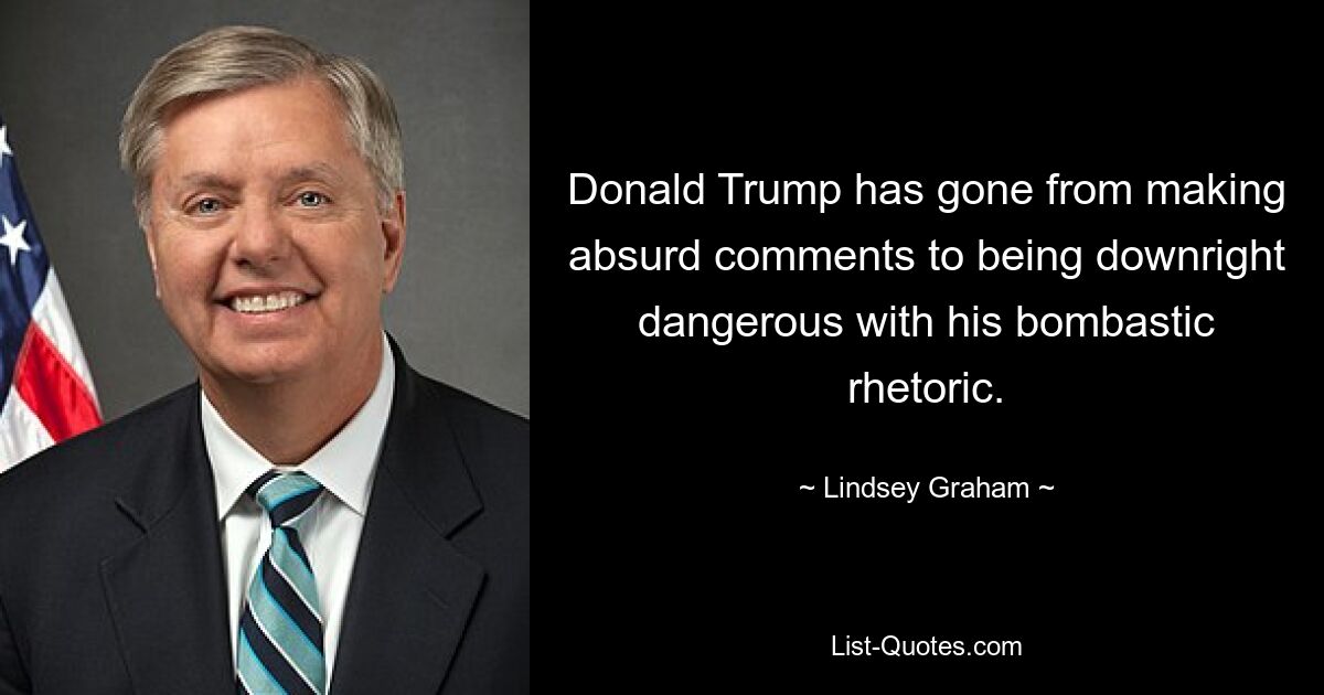 Donald Trump hat sich mit seiner bombastischen Rhetorik von absurden Kommentaren zu geradezu gefährlichen Äußerungen entwickelt. — © Lindsey Graham 