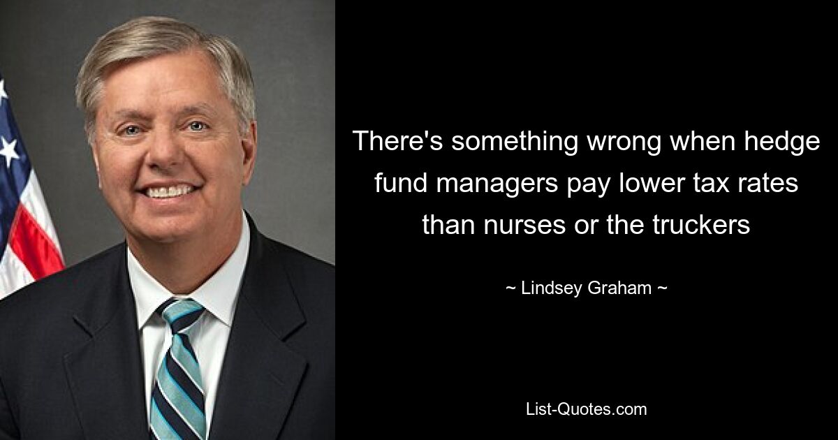 There's something wrong when hedge fund managers pay lower tax rates than nurses or the truckers — © Lindsey Graham