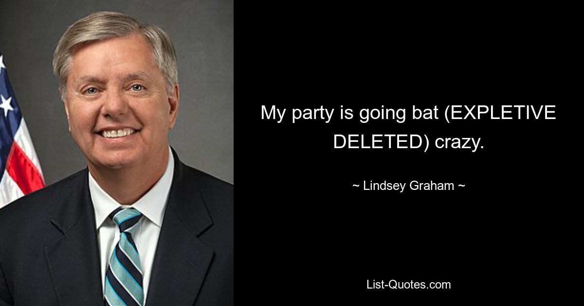 My party is going bat (EXPLETIVE DELETED) crazy. — © Lindsey Graham