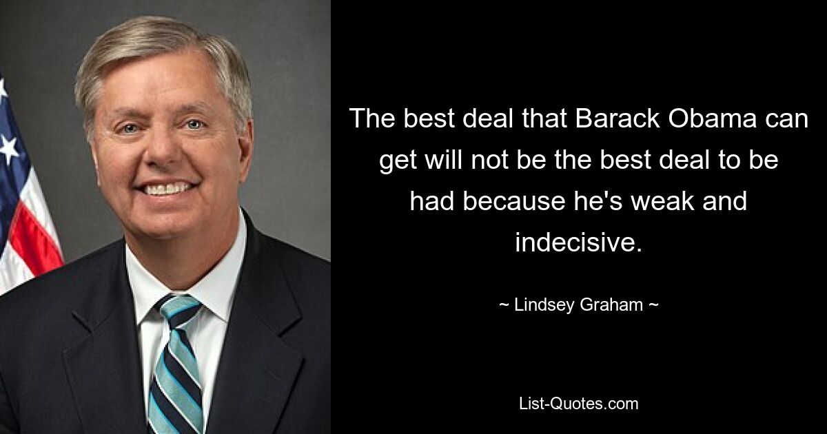 The best deal that Barack Obama can get will not be the best deal to be had because he's weak and indecisive. — © Lindsey Graham