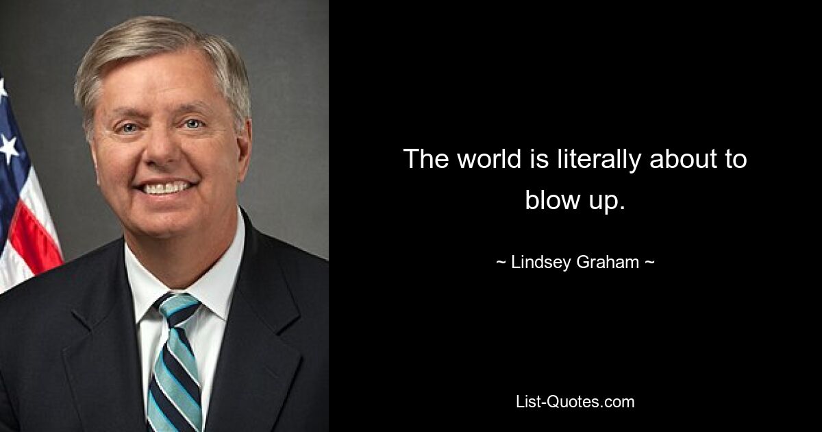 Die Welt ist buchstäblich kurz davor, zu explodieren. — © Lindsey Graham