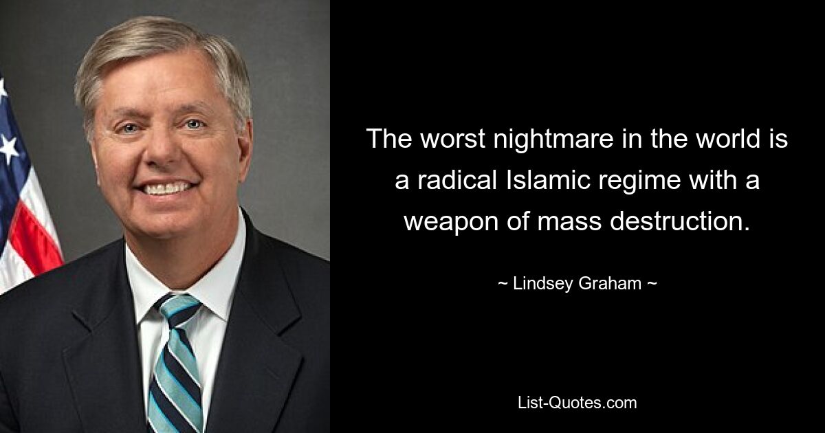 The worst nightmare in the world is a radical Islamic regime with a weapon of mass destruction. — © Lindsey Graham