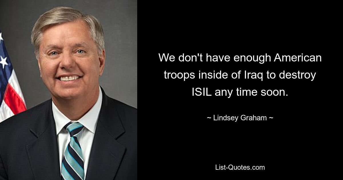 We don't have enough American troops inside of Iraq to destroy ISIL any time soon. — © Lindsey Graham