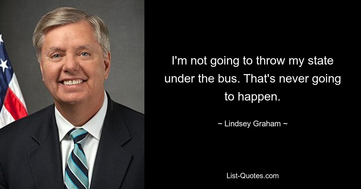 I'm not going to throw my state under the bus. That's never going to happen. — © Lindsey Graham