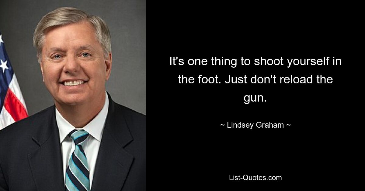 Es ist eine Sache, sich selbst ins Bein zu schießen. Laden Sie die Waffe einfach nicht nach. — © Lindsey Graham