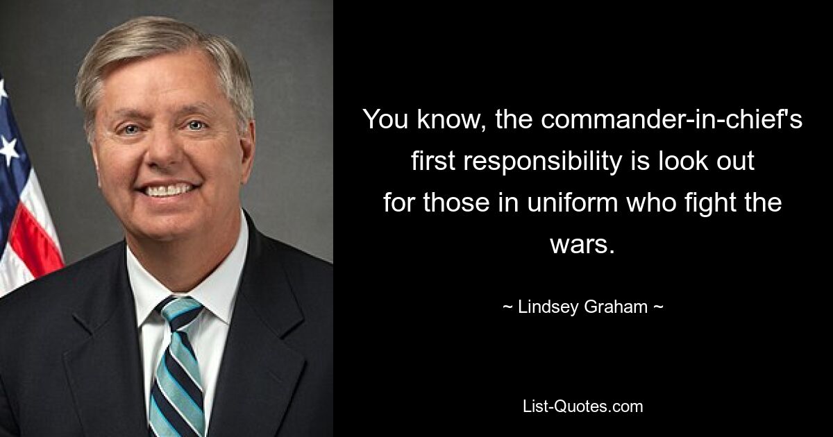 You know, the commander-in-chief's first responsibility is look out for those in uniform who fight the wars. — © Lindsey Graham