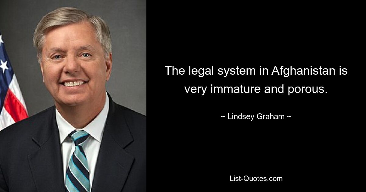 The legal system in Afghanistan is very immature and porous. — © Lindsey Graham