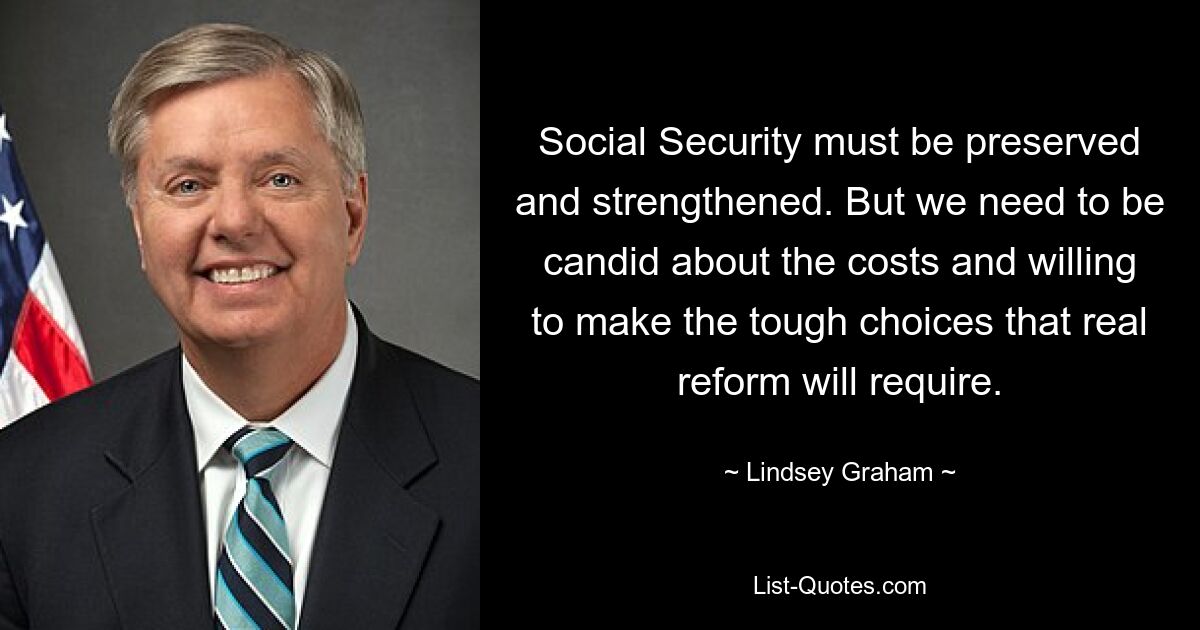 Social Security must be preserved and strengthened. But we need to be candid about the costs and willing to make the tough choices that real reform will require. — © Lindsey Graham