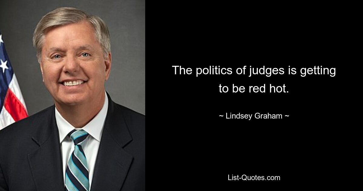 The politics of judges is getting to be red hot. — © Lindsey Graham