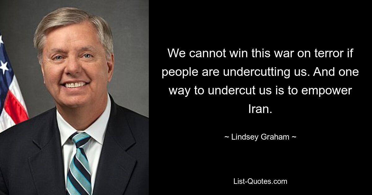 We cannot win this war on terror if people are undercutting us. And one way to undercut us is to empower Iran. — © Lindsey Graham