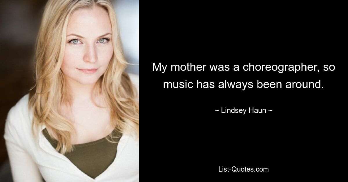 My mother was a choreographer, so music has always been around. — © Lindsey Haun