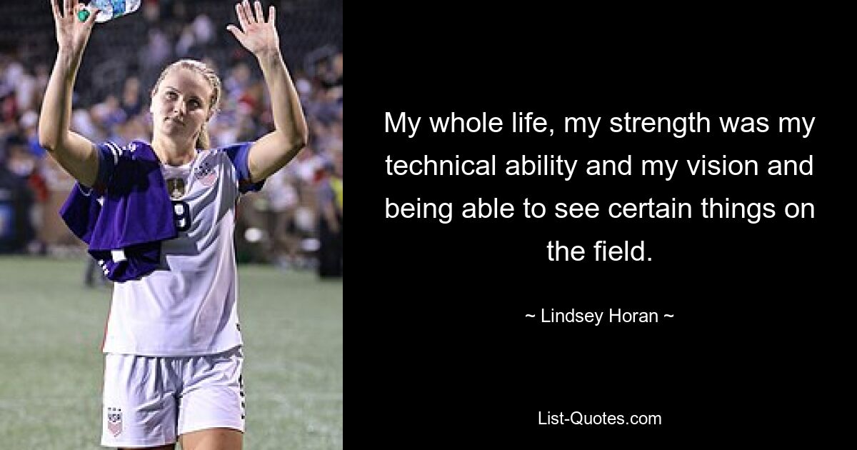 My whole life, my strength was my technical ability and my vision and being able to see certain things on the field. — © Lindsey Horan