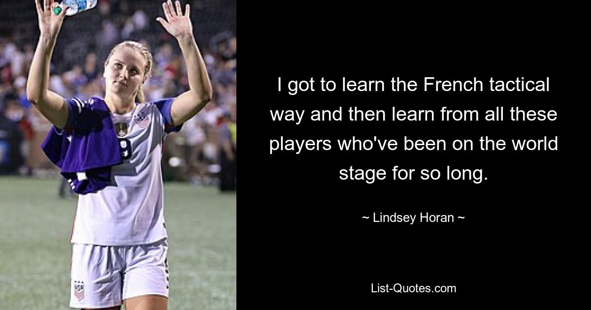 I got to learn the French tactical way and then learn from all these players who've been on the world stage for so long. — © Lindsey Horan