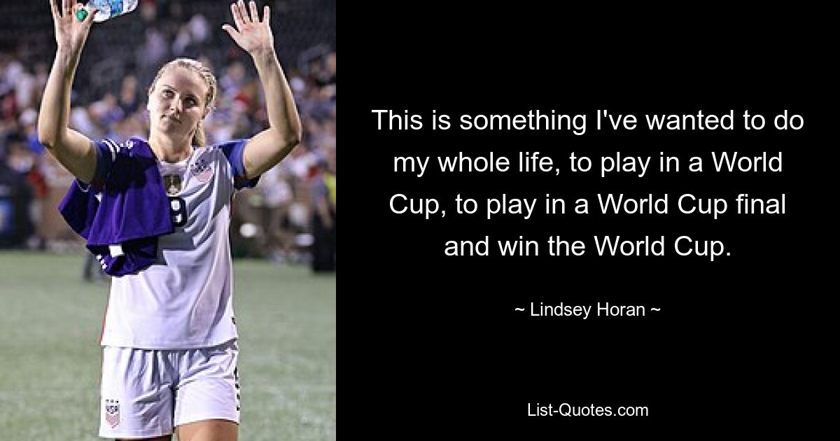 This is something I've wanted to do my whole life, to play in a World Cup, to play in a World Cup final and win the World Cup. — © Lindsey Horan