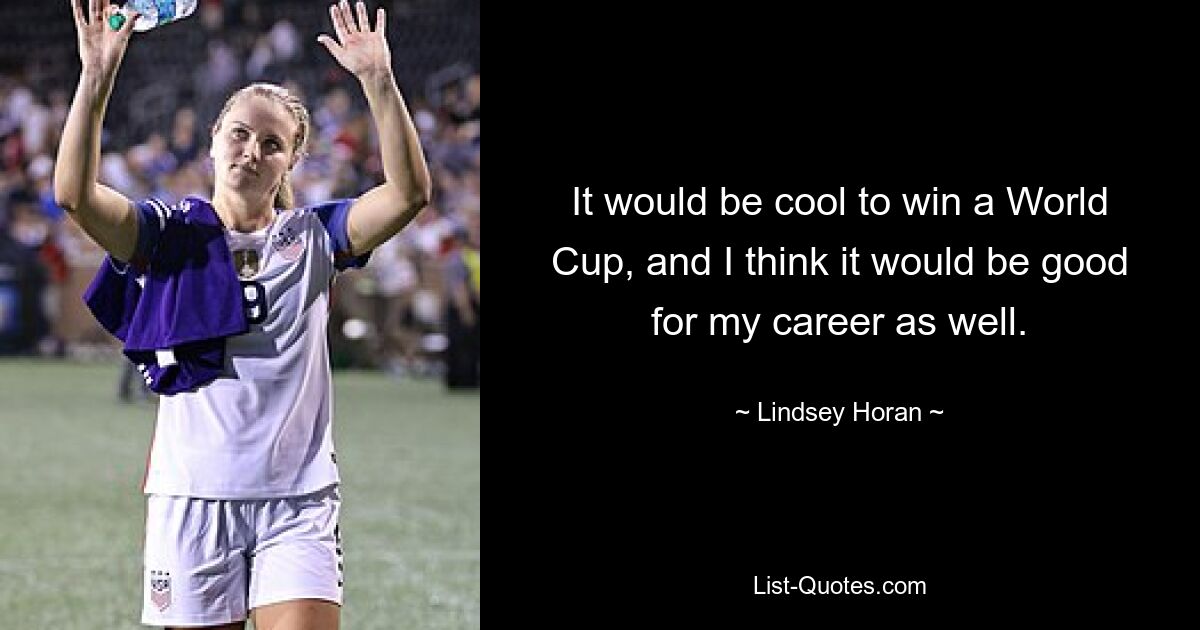 It would be cool to win a World Cup, and I think it would be good for my career as well. — © Lindsey Horan