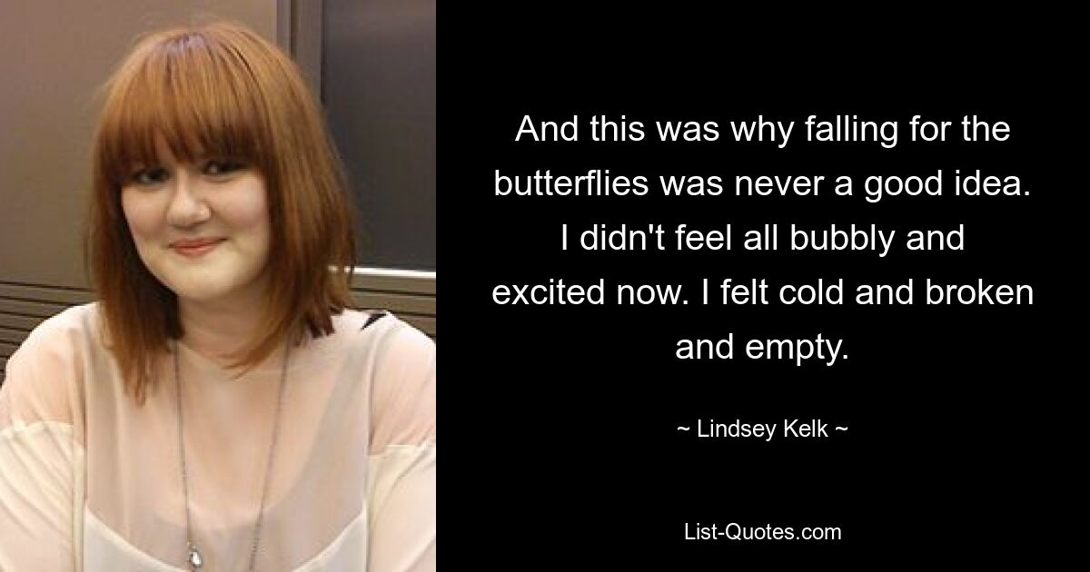 And this was why falling for the butterflies was never a good idea. I didn't feel all bubbly and excited now. I felt cold and broken and empty. — © Lindsey Kelk