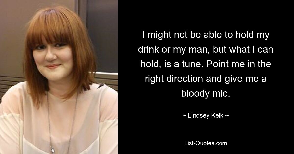 I might not be able to hold my drink or my man, but what I can hold, is a tune. Point me in the right direction and give me a bloody mic. — © Lindsey Kelk