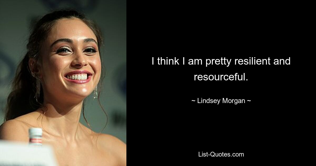 I think I am pretty resilient and resourceful. — © Lindsey Morgan